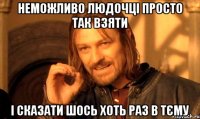 неможливо людочці просто так взяти і сказати шось хоть раз в тєму