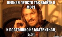 Нельзя просто так выйти в море и постоянно не материться, б..я!