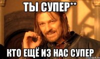ты супер** кто ещё из нас супер