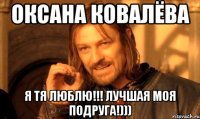 Оксана Ковалёва Я тя люблю!!! Лучшая моя подруга!)))