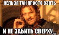 Нельзя так просто взять И не забить сверху...