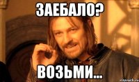 Заебало? Возьми...