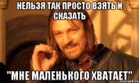 Нельзя так просто взять и сказать "МНЕ МАЛЕНЬКОГО ХВАТАЕТ"