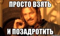 Просто взять и позадротить