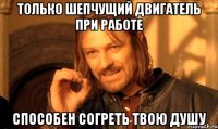 Только шепчущий двигатель при работе способен согреть твою душу