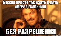 Можно просто так взять и дать сперу в ебальник! без разрешения