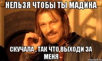 Нельзя чтобы ты Мадина Скучала , так что выходи за меня