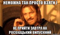 Неможна так просто взяти і не прийти завтра на росохацький випускний
