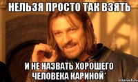 нельзя просто так взять и не назвать хорошего человека Кариной*