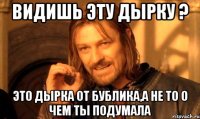 видишь эту дырку ? это дырка от бублика,а не то о чем ты подумала