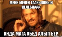 Мени менен таанышкын келеби??? Анда мага обед алып бер