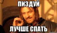 Пиздуй лучше спать