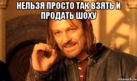 Нельзя просто так взять и продать шоху 