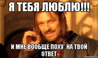 я тебя люблю!!! и мне вообще поху* на твой ответ