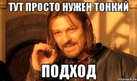 тут просто нужен тонкий подход