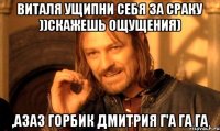 Виталя ущипни себя за сраку ))скажешь ощущения) ,азаз Горбик Дмитрия г'а га га