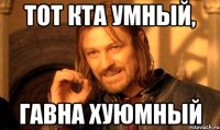 Тот кта умный, гавна хуюмный