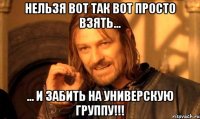 Нельзя вот так вот просто взять... ... и забить на универскую группу!!!