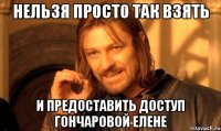 НЕЛЬЗЯ ПРОСТО ТАК ВЗЯТЬ и предоставить доступ Гончаровой Елене