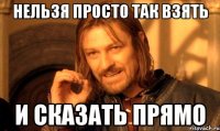 Нельзя просто так взять и сказать прямо