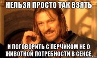 нельзя просто так взять и поговорить с Перчиком НЕ о животной потребности в сексе