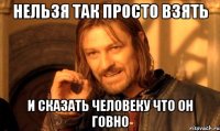 Нельзя так просто взять и сказать человеку что он говно