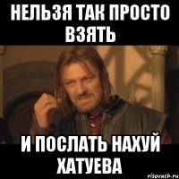 нельзя так просто взять и послать нахуй хатуева