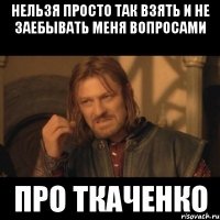 Нельзя просто так взять и не заебывать меня вопросами про Ткаченко