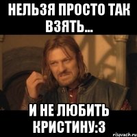 Нельзя просто так взять... И не любить Кристину:3