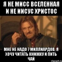 я не мисс вселенная и не иисус христос мне не надо 7 миллиардов, я хочу читать книжку и пить чай