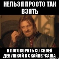 Нельзя просто так взять И поговорить со своей девушкой в скайпе?Саша