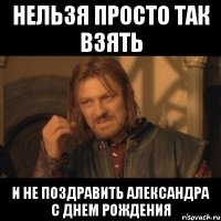 нельзя просто так взять и не поздравить Александра с Днем рождения