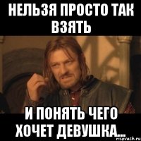 нельзя просто так взять и понять чего хочет девушка...