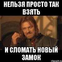 НЕЛЬЗЯ ПРОСТО ТАК ВЗЯТЬ И СЛОМАТЬ НОВЫЙ ЗАМОК