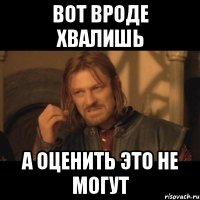 Вот вроде хвалишь А оценить это не могут