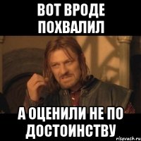 Вот вроде похвалил А оценили не по достоинству