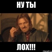 НУ ТЫ ЛОХ!!!