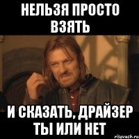 Нельзя просто взять и сказать, драйзер ты или нет