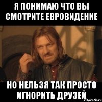 я понимаю что вы смотрите евровидение но нельзя так просто игнорить друзей