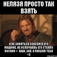 нелязя просто так взять и не заняться сексом в его машине, не испачкавь его стекло ногами =* ахах, зай, я люблю тебя <3