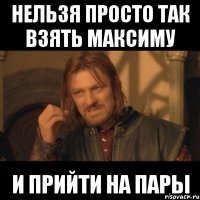 Нельзя просто так взять Максиму и прийти на пары