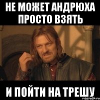 Не может Андрюха просто взять и пойти на трешу