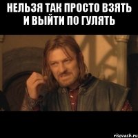 Нельзя так просто взять и выйти по гулять 