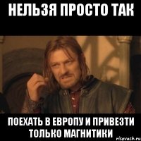 нельзя просто так поехать в европу и привезти только магнитики