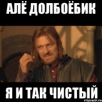 Алё долбоёбик Я и так чистый