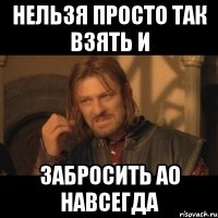 НЕЛЬЗЯ ПРОСТО ТАК ВЗЯТЬ И ЗАБРОСИТЬ АО НАВСЕГДА