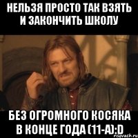 нельзя просто так взять и закончить школу без огромного косяка в конце года (11-а):D