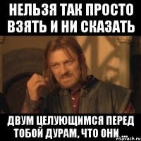 нельзя так просто взять и ни сказать двум целующимся перед тобой дурам, что они ...