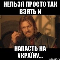 Нельзя просто так взять и напасть на Україну...