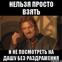 нельзя просто взять и не посмотреть на Дашу без раздражения